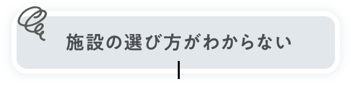 施設の選び方がわからない