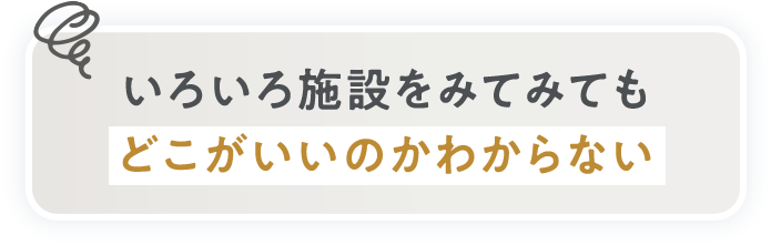 いろいろ施設をみてみてもどこがいいのかわからない