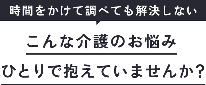時間をかけて調べても解決しない こんな介護のお悩みひとりで抱えていませんか?