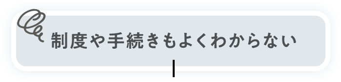 制度や手続きもよくわからない