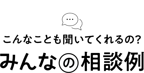こんなことも聞いてくれるの?みんなの相談例