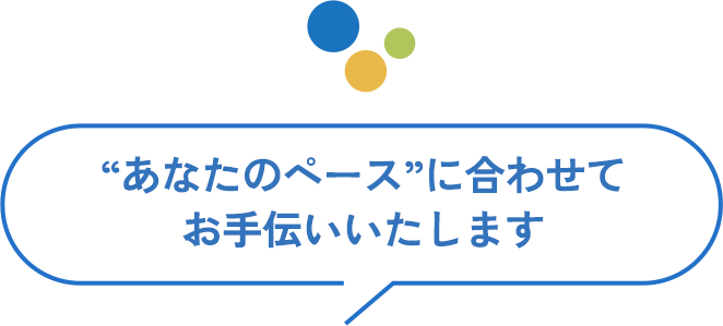  “あなたのペース”に合わせてお手伝いいたします