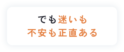 でも迷いも不安も正直ある