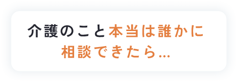 介護のこと本当は誰かに相談できたら…