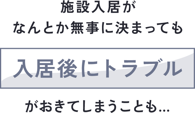 施設入居がなんとか無事に決まっても入居後にトラブルがおきてしまうことも…