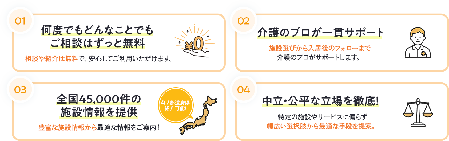 何度でもどんなことでもご相談はずっと無料。介護のプロが一貫サポート。全国45,000件の施設情報を提供。中立・公平な立場を徹底。